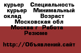 курьер › Специальность ­ курьер › Минимальный оклад ­ 300 › Возраст ­ 19 - Московская обл., Москва г. Работа » Резюме   